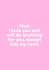 Funny Mothers Day Card - Mum - I Love You And Will Do Anything For You Except Tidy My Room created by @EmilySwallow