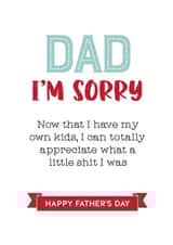 Funny Typography Fathers Day Card - Dad - I'm Sorry - Now That I Have My Own Kids I Can Totally Appreciate What A Little Shit I Was created by Silly Prints