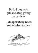 Funny Fathers Day Card - Stop Going On Cruises - I Desperately Need Some Inheritance created by Very British Problems