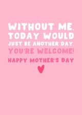 Funny Mother's Day Card - Without Me Today Would Just Be Another Day - You're Welcome! created by Pink Peach Cards