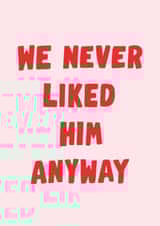 Fun Thinking Of You Card - We Never Liked Him Anyway - For Her created by Violet and Alfie