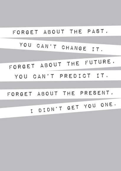 Funny Inspirational Quote Birthday Card - Forget about the past. You can't change it. Forget about the future. You can't predict it. Forget about the present. I didn't get you one. created by Megan Claire