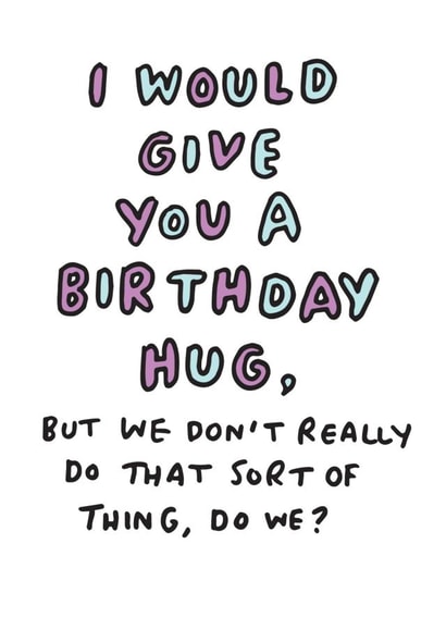 Funny Birthday Card - Awkward - I Would Give You A Birthday Hug But We Don't Really Do That Sort Of Thing Do We? created by Veronica Dearly