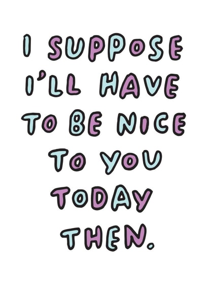 Cheeky Birthday Card - I Suppose I'll Have To Be Nice To You Today Then created by Veronica Dearly