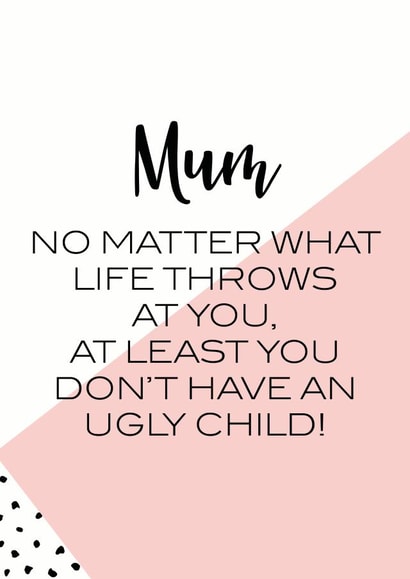 Funny Mothers Day Card - Mum - No Matter What Life Throws At You At least You Don't Have Ugly Children created by Oh So Serendipity