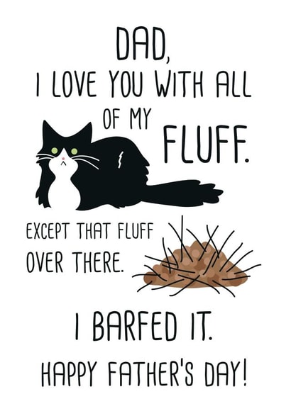 Funny Fur Ball Father's Day Card - Dad - Cat - Dad, I Love You With All My Fluff Except That Fluff Over There I Barfed It created by Miümi Cat