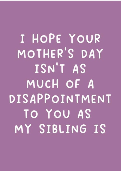 Cheeky Mothers Day Card - Mum - I Hope Your Mother's Day Isn't As Much Of A Disappointment To You As My Sibling Is created by Pack a Punch Designs