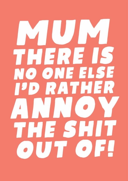 Mum There Is No One Else I'd Rather Annoy The Shit Out Of! created by Studio Doodles