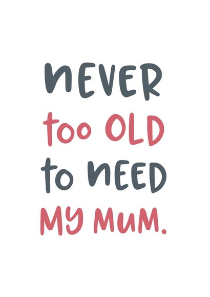 Never too old to need my mum typography Mothers Day Card 19239 created by Pincombe Prints