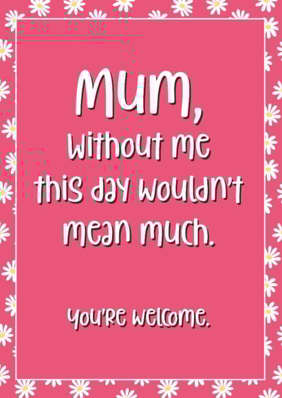 Cheeky Mothers Day Card - Mum - Daisies - Mum Without Me This Day Wouldn't Mean Much You're Welcome created by Chubby Sparrow