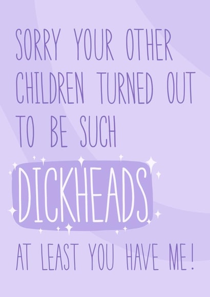 Rude Mothers Day Card - Dickheads - Sorry Your Other Children Turned Out To Be Such Dickheads At Least You Have Me created by Stripy Fish Designs