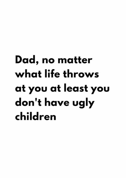 Dad, no matter what life throws at you at least you do not have ugly children created by Samuel Breeze