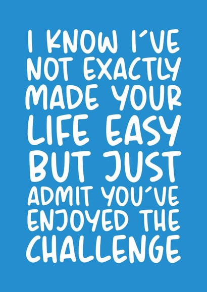 Funny Typography Fathers Day Card / Birthday Card - Dad - Challenge - I Know I've Not Exactly Made Your Life Easy But Just Admit You've Enjoyed The Challenge created by Brogan Thomas