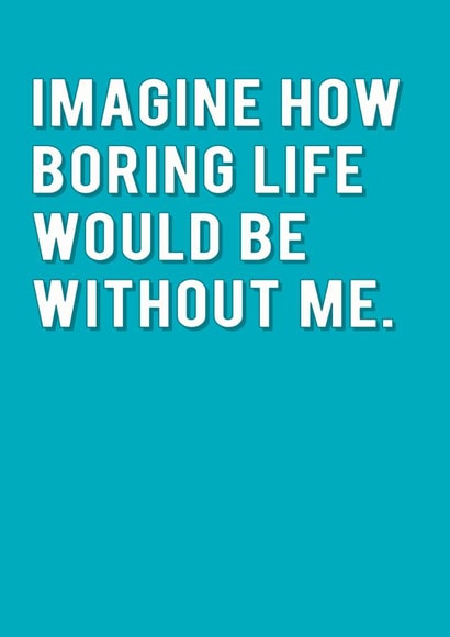 Imagine How Boring Life Would Be Without Me Humour Card created by Redback Cards