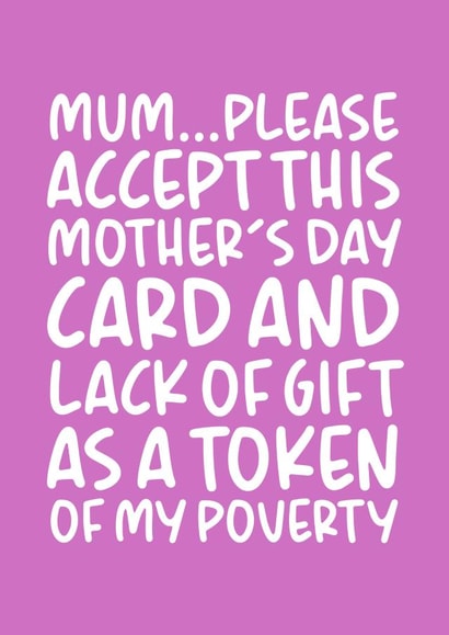 Funny Mothers Day Card - Mum - Please Accept This Mother's Day Card And Lack Of Gift As A Token Of My Poverty created by Brogan Thomas