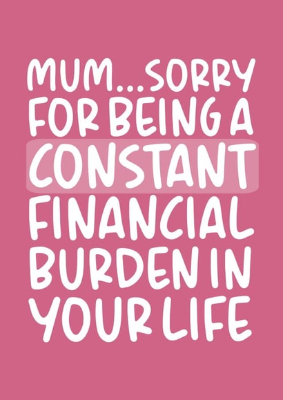 Funny Mothers Day Card - Mum - Sorry For Being A Constant Financial Burden In Your Life created by Brogan Thomas