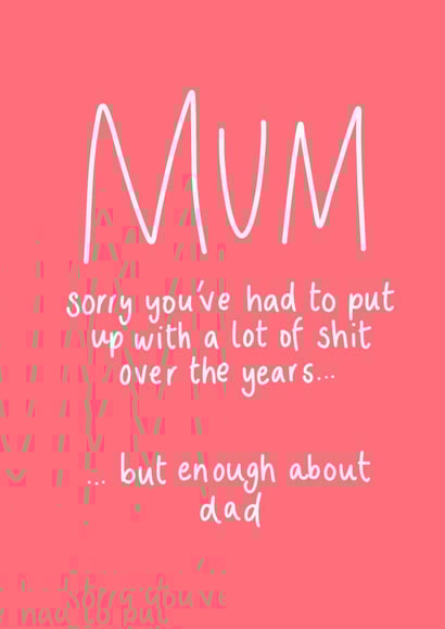 Cheeky & Funny Mother's Day Card  - Sorry You've Had To Put Up With A Lot Of Shit Over The Years...  But Enough About Dad created by Hattie Ainsworth 