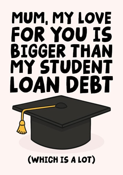 Funny Mothers Day Card - Mum - My Love For You Is Bigger Than My Student Loan Debt created by Studio Doodles