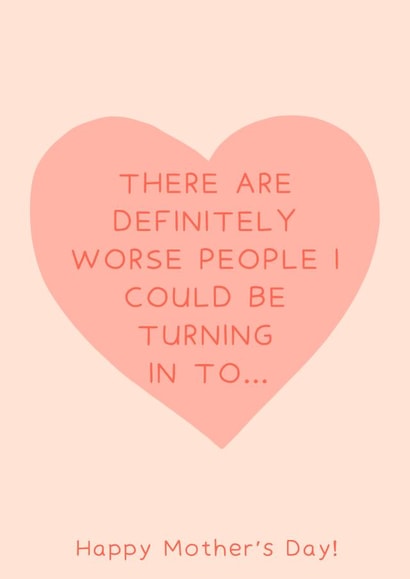 Cute Mothers Day Card - Mum - Heart - There Are Definitely Worse People I Could Be Turning In To created by Oh, Laura