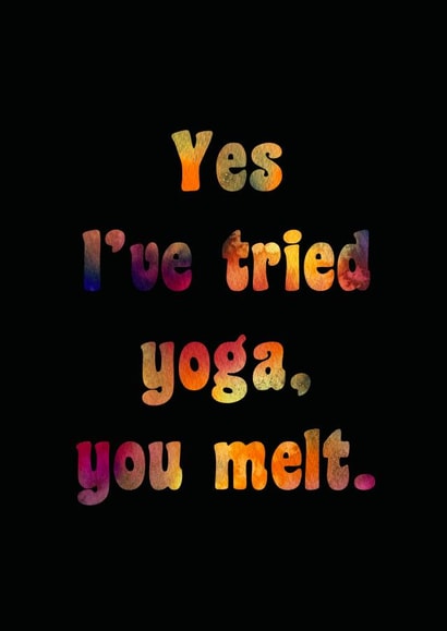 Yes I’ve tried yoga, you melt. created by Catharsis Arts