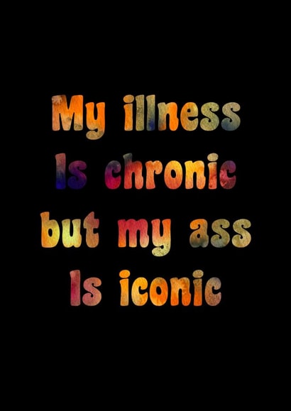 My illness is chronic but my ass is iconic. created by Catharsis Arts