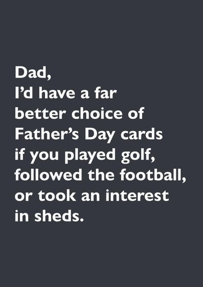 Funny Atypical Typography Father's Day Card - Dad - I'd Have A Far Better Choice Of Father's Day Cards If You Played Golf, Followed The Football, Or Took And Interest In Sheds created by whimsical AF