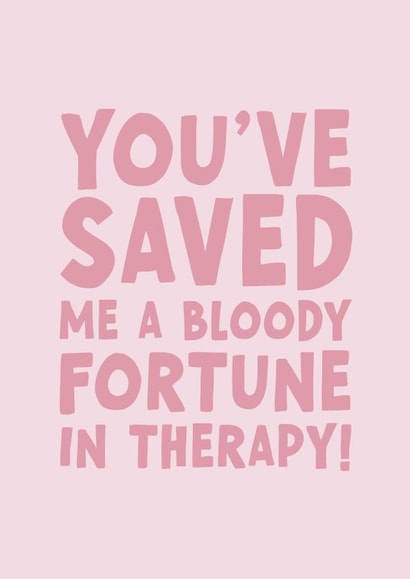 Funny Birthday Card - For Her - You've Saved Me A Bloody Fortune In Therapy! created by Forever Blessed