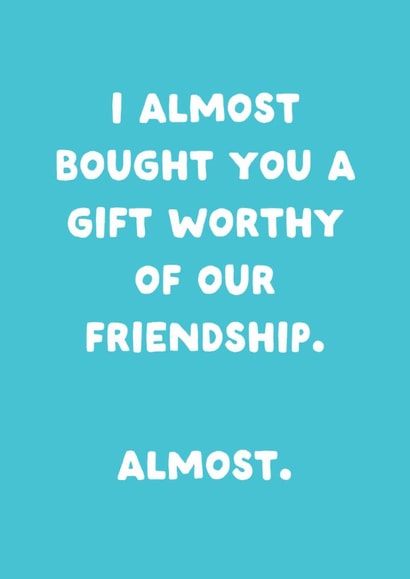 Funny Birthday Card - I Almost Bought You A Gift - Worthy Of Our Friendship created by Sundiva Designs