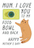 Funny Mothers Day Card - Mum - Cat - Mum I Love You To My Food Bowl And Back created by Miümi Cat