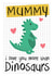 Mothers Day Card - Mummy - Dinosaur - Mummy I Love You More Than Dinosaurs created by Mad Philomena