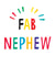 Fab - Fabulous - Nephew - For Him - Fab Nephew - Kids - For the Kids - Bright - Bold - Rainbow - Typography - Birthday Card created by Earlybird