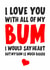 I love you with all my bum, I would say heart but my bum is much bigger created by Banter King