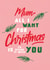 mum all i want Christmas Card 4502 created by Joyful Joyful