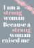 Cute Mothers Day Card - I Am A Strong Woman Because A Strong Woman Raised Me created by Jean Lawrie