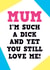 Rude Mothers Day Card - Mum - I'm Such A Dick And Yet You Still Love Me created by Dean Morris Cards