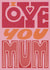 I Love You Mum - Pink Lettering - Mother's Day - Birthday - Thinking Of You created by Grace Wright