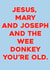 Jesus Mary and Joseph and the wee donkey, you're old. created by Courtney Simon