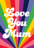 Cute Mothers Day Card - Mum - Rainbow - Love You Mum created by PengellyArt