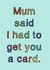 Cheeky Birthday Card - Sibling - Mum Said I Had To Get You A Card created by Scrambled Meg Designs