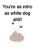 You’re as retro as white dog shit! created by Opal Designs by Nicola
