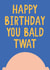 Bald Twat Birthday Card created by Jessica Harvey