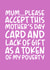 Funny Mothers Day Card - Mum - Please Accept This Mother's Day Card And Lack Of Gift As A Token Of My Poverty created by Brogan Thomas