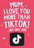 Funny Mothers Day Card - Mum - TikTok - Mum I Love You More Than TikTok But Only Just created by Wild Card