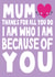 Cute Mothers Day Card - Mum - Rhyme - Thanks For All You Do I Am Who I Am Because Of You created by Ludicrous Prints