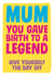 Mum you gave birth to a legend created by Dean Morris Cards