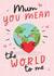 Cute Sweet Mother's Day / Mum Birthday - Mum You Mean The World created by Mrs Best Paper Co.