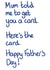 Funny Fathers Day Card - for Dad - Mum Told Me to Get You a Card created by Milliewest