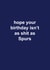 Tottenham Hotspur Birthday Card - Spurs - Hope Your Birthday Isn't As Shit As Spurs created by The Cake Thief
