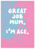 Fun Mother's Day Card - Great Job Mum - I'm Ace created by The Buddy Fernandez Card Co.