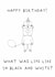 Funny Birthday Card - For Him - What Was Life Like In Black And White created by AJS STUDIOS